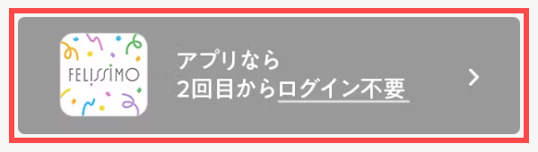 フェリシモのログイン画面。「アプリなら 2回目からログイン不要」のボタンが表示